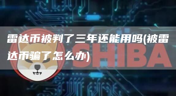 雷达币被判了三年还能用吗 - 被雷达币骗了怎么办